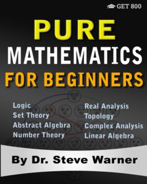 Pure Mathematics for Beginners: A Rigorous Introduction to Logic, Set Theory, Abstract Algebra, Number Theory, Real Analysis, Topology, Complex Analysis, and Linear Algebra